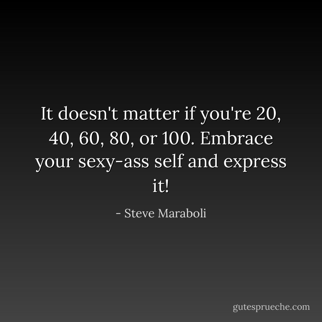 It doesn't matter if you're 20, 40, 60, 80, or 100. Embrace your sexy-ass self and express it! - Steve Maraboli