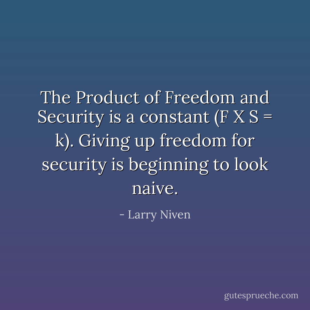 The Product of Freedom and Security is a constant (F X S = k). Giving up freedom for security is beginning to look naive. - Larry Niven