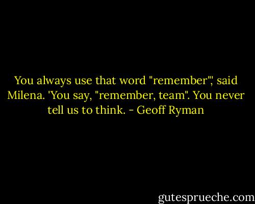 You always use that word "remember",' said Milena. 'You say, "remember, team". You never tell us to think. - Geoff Ryman