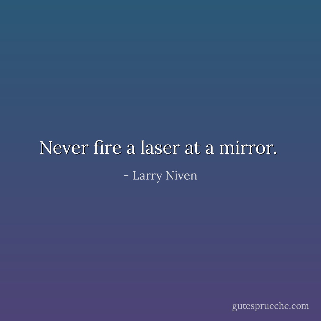 Never fire a laser at a mirror.  - Larry Niven
