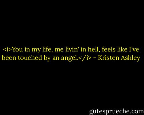<i>You in my life, me livin' in hell, feels like I've been touched by an angel.</i> - Kristen Ashley