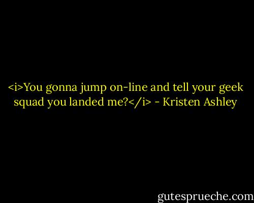 <i>You gonna jump on-line and tell your geek squad you landed me?</i> - Kristen Ashley