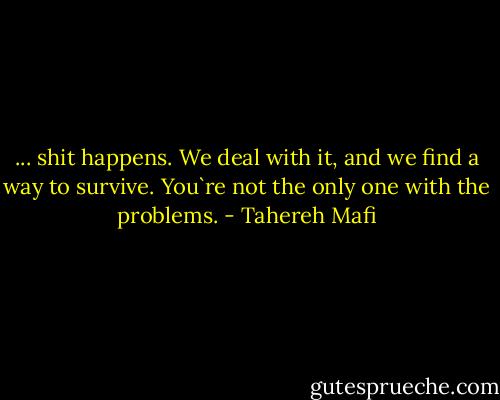... shit happens. We deal with it, and we find a way to survive. You`re not the only one with the problems. - Tahereh Mafi