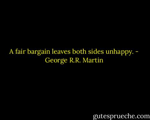 A fair bargain leaves both sides unhappy. - George R.R. Martin