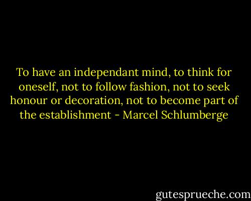 To have an independant mind, to think for oneself, not to follow fashion, not to seek honour or decoration, not to become part of the establishment - Marcel Schlumberge