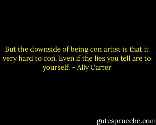 But the downside of being con artist is that it very hard to con. Even if the lies you tell are to yourself. - Ally Carter