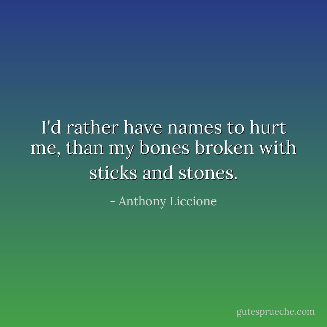 I'd rather have names to hurt me, than my bones broken with sticks and stones. - Anthony Liccione