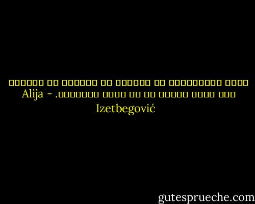 ليست الإنسانية في الكمال أو العصمة من الخطأ، فأن تخطئ وتندم هو أن تكون إنساناً. - Alija Izetbegović