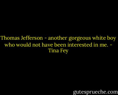 Thomas Jefferson - another gorgeous white boy who would not have been interested in me. - Tina Fey