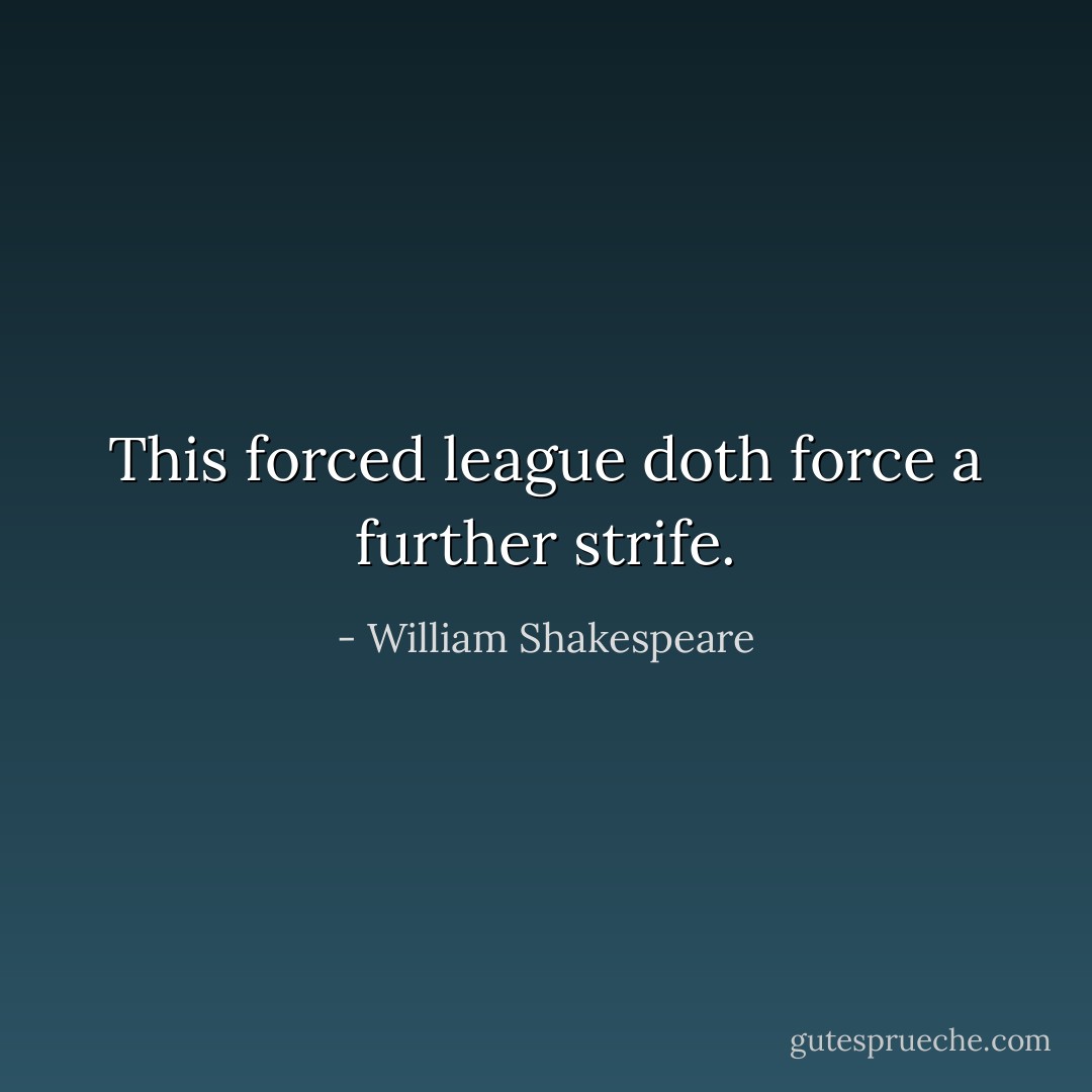 This forced league doth force a further strife. - William Shakespeare