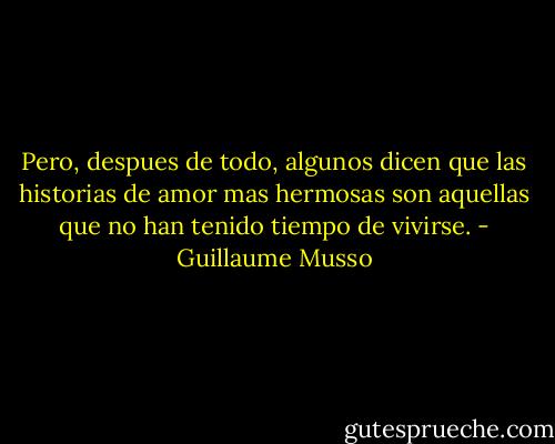 Pero, despues de todo, algunos dicen que las historias de amor mas hermosas son aquellas que no han tenido tiempo de vivirse. - Guillaume Musso