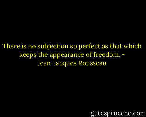 There is no subjection so perfect as that which keeps the appearance of freedom. - Jean-Jacques Rousseau