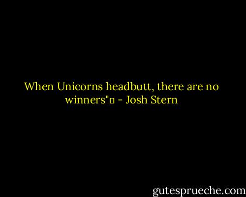 When Unicorns headbutt, there are no winners"  - Josh Stern