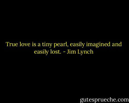 True love is a tiny pearl, easily imagined and easily lost. - Jim Lynch
