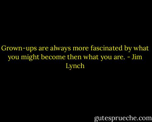 Grown-ups are always more fascinated by what you might become then what you are. - Jim Lynch
