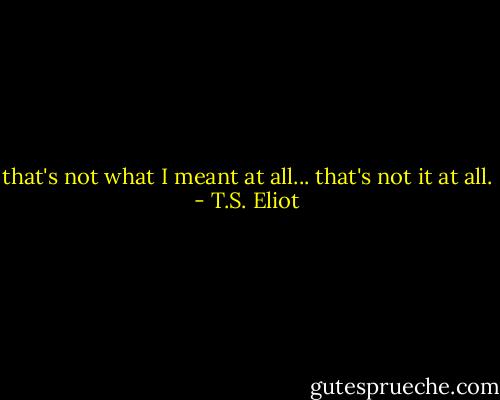that's not what I meant at all... that's not it at all. - T.S. Eliot