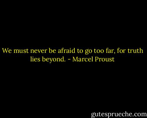 We must never be afraid to go too far, for truth lies beyond. - Marcel Proust