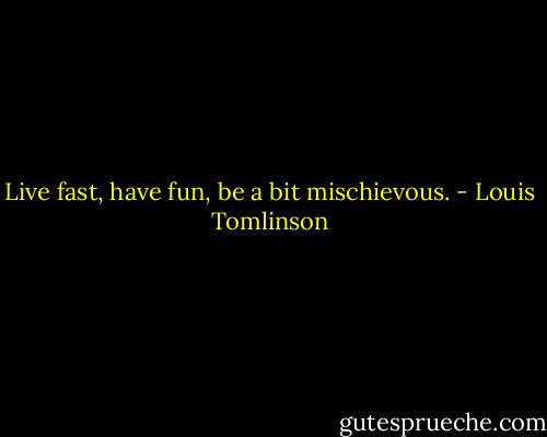 Live fast, have fun, be a bit mischievous. - Louis Tomlinson