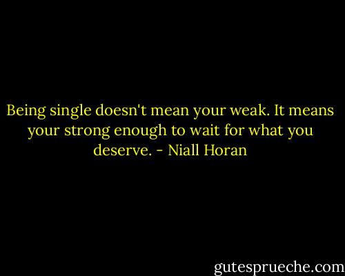 Being single doesn't mean your weak. It means your strong enough to wait for what you deserve. - Niall Horan