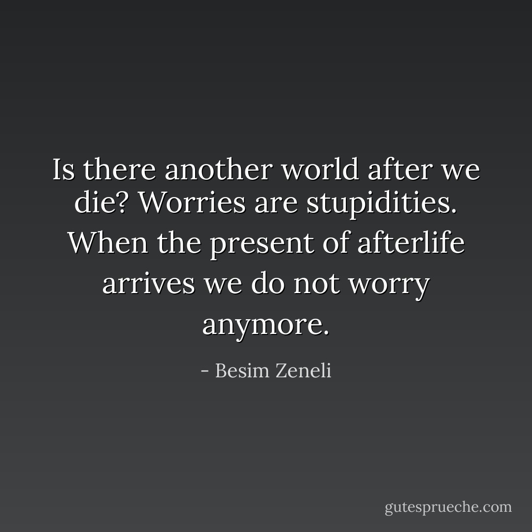 Is there another world after we die? Worries are stupidities. When the present of afterlife arrives we do not worry anymore. - Besim Zeneli