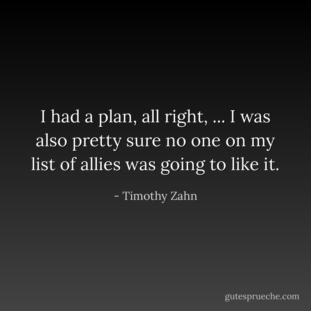 I had a plan, all right, ... I was also pretty sure no one on my list of allies was going to like it. - Timothy Zahn
