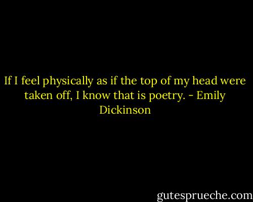 If I feel physically as if the top of my head were taken off, I know that is poetry. - Emily Dickinson