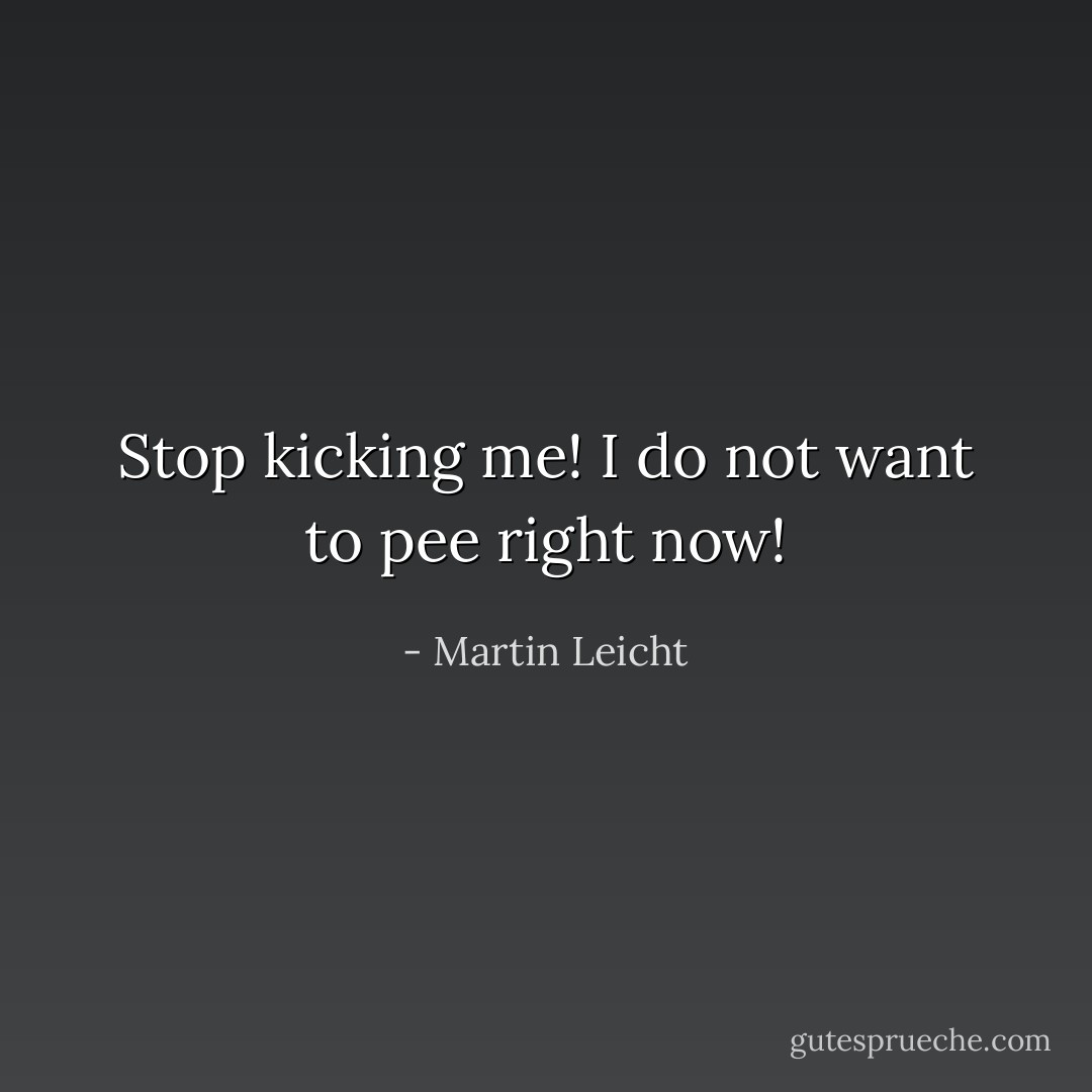 Stop kicking me! I do not want to pee right now! - Martin Leicht
