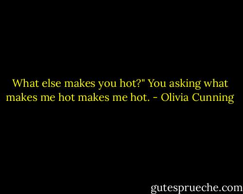 What else makes you hot?" You asking what makes me hot makes me hot. - Olivia Cunning