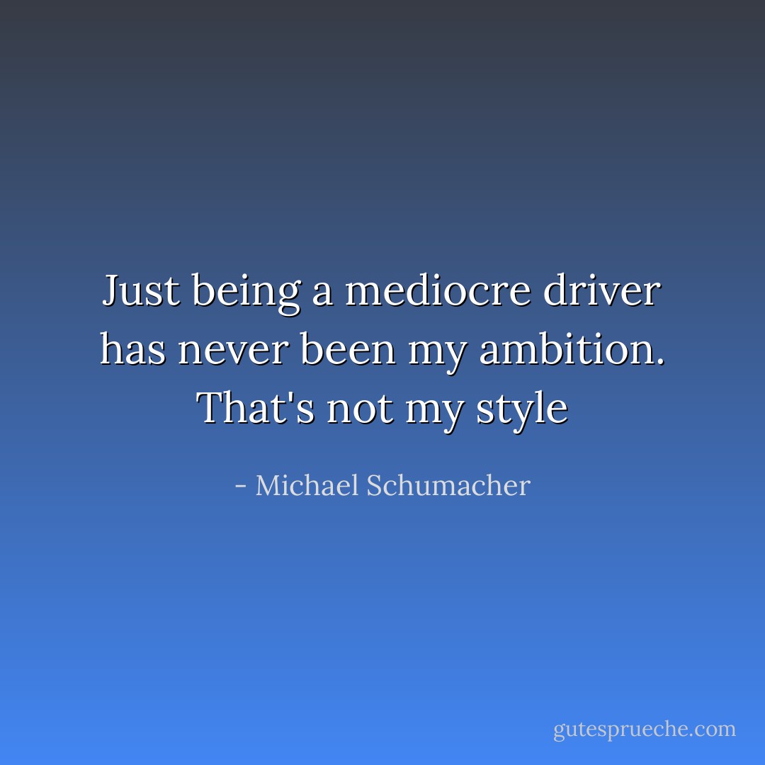 Just being a mediocre driver has never been my ambition. That's not my style - Michael Schumacher
