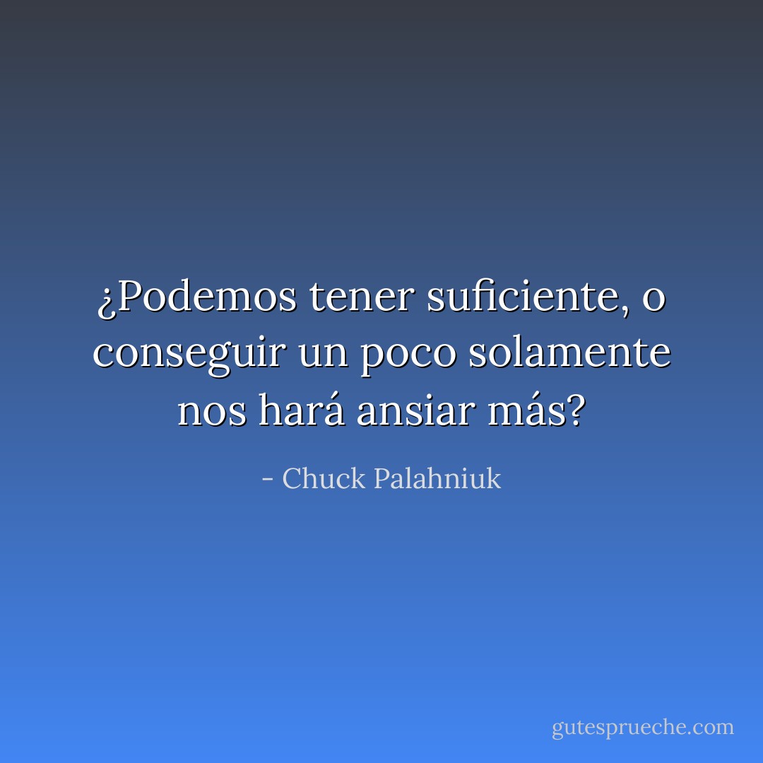 ¿Podemos tener suficiente, o conseguir un poco solamente nos hará ansiar más? - Chuck Palahniuk