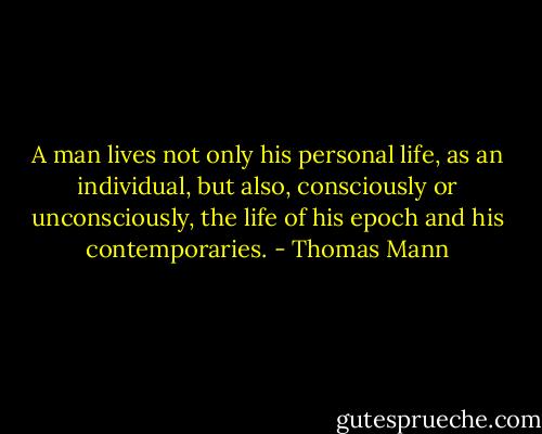 A man lives not only his personal life, as an individual, but also, consciously or unconsciously, the life of his epoch and his contemporaries. - Thomas Mann