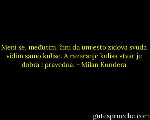 Meni se, međutim, čini da umjesto zidova svuda vidim samo kulise. A razaranje kulisa stvar je dobra i pravedna. - Milan Kundera