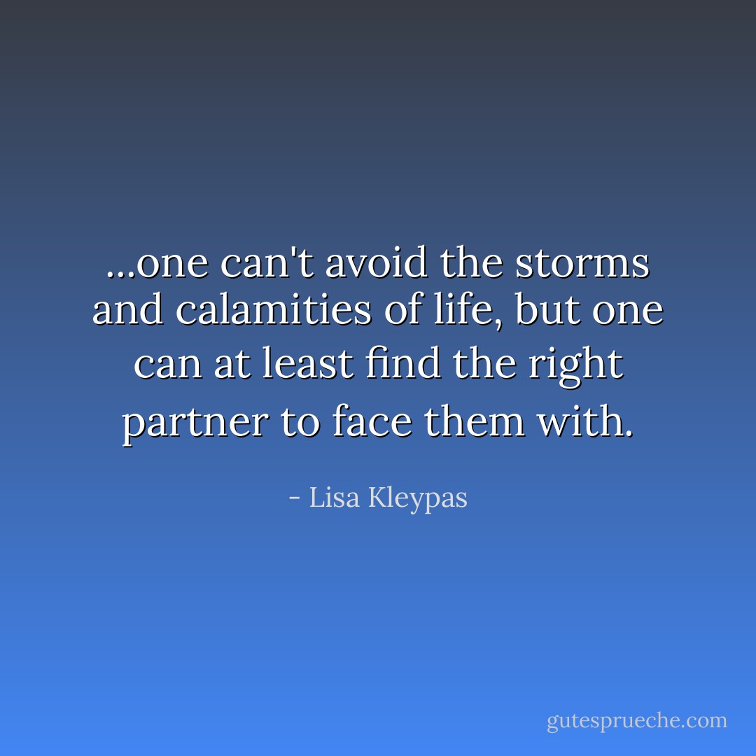 ...one can't avoid the storms and calamities of life, but one can at least find the right partner to face them with. - Lisa Kleypas