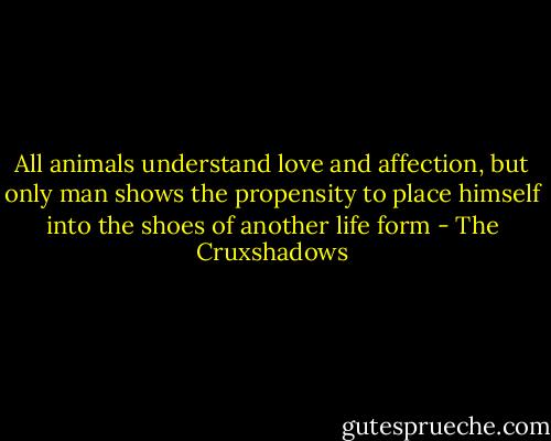 All animals understand love and affection, but only man shows the propensity to place himself into the shoes of another life form - The Cruxshadows