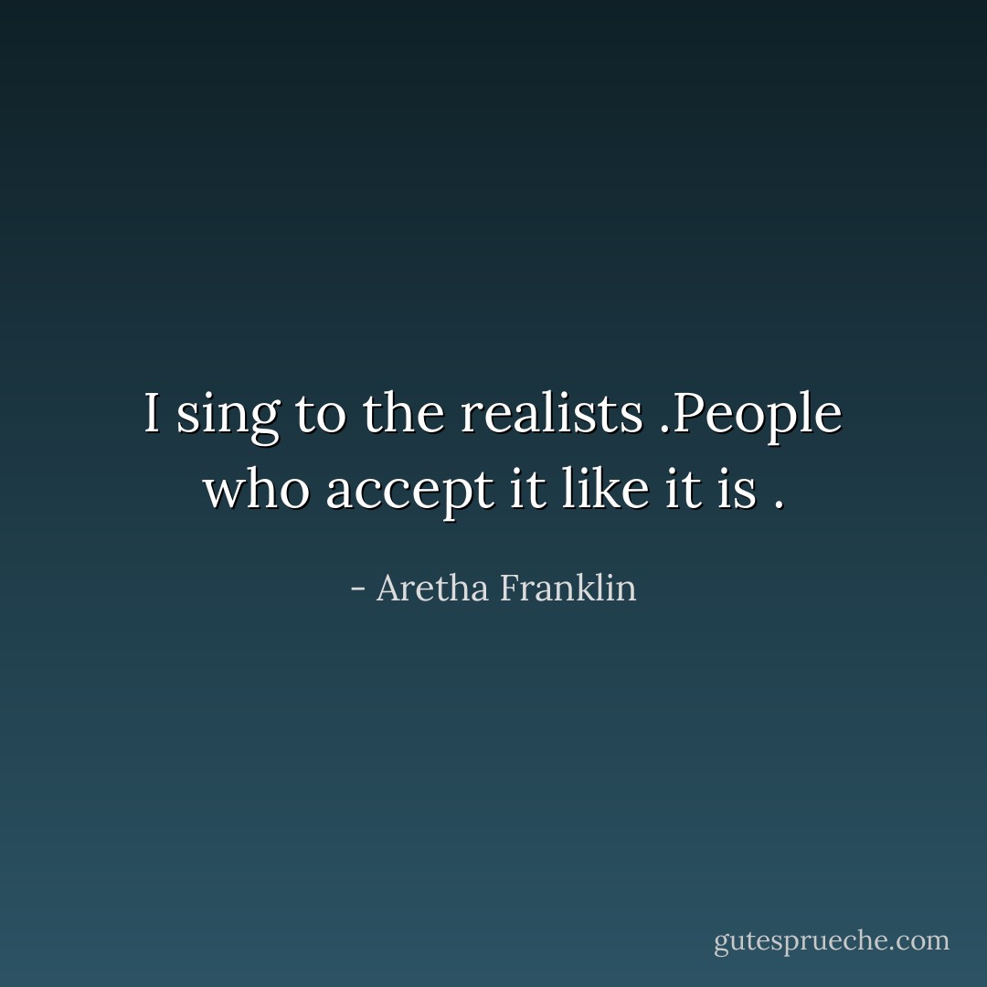 I sing to the realists .People who accept it like it is . - Aretha Franklin