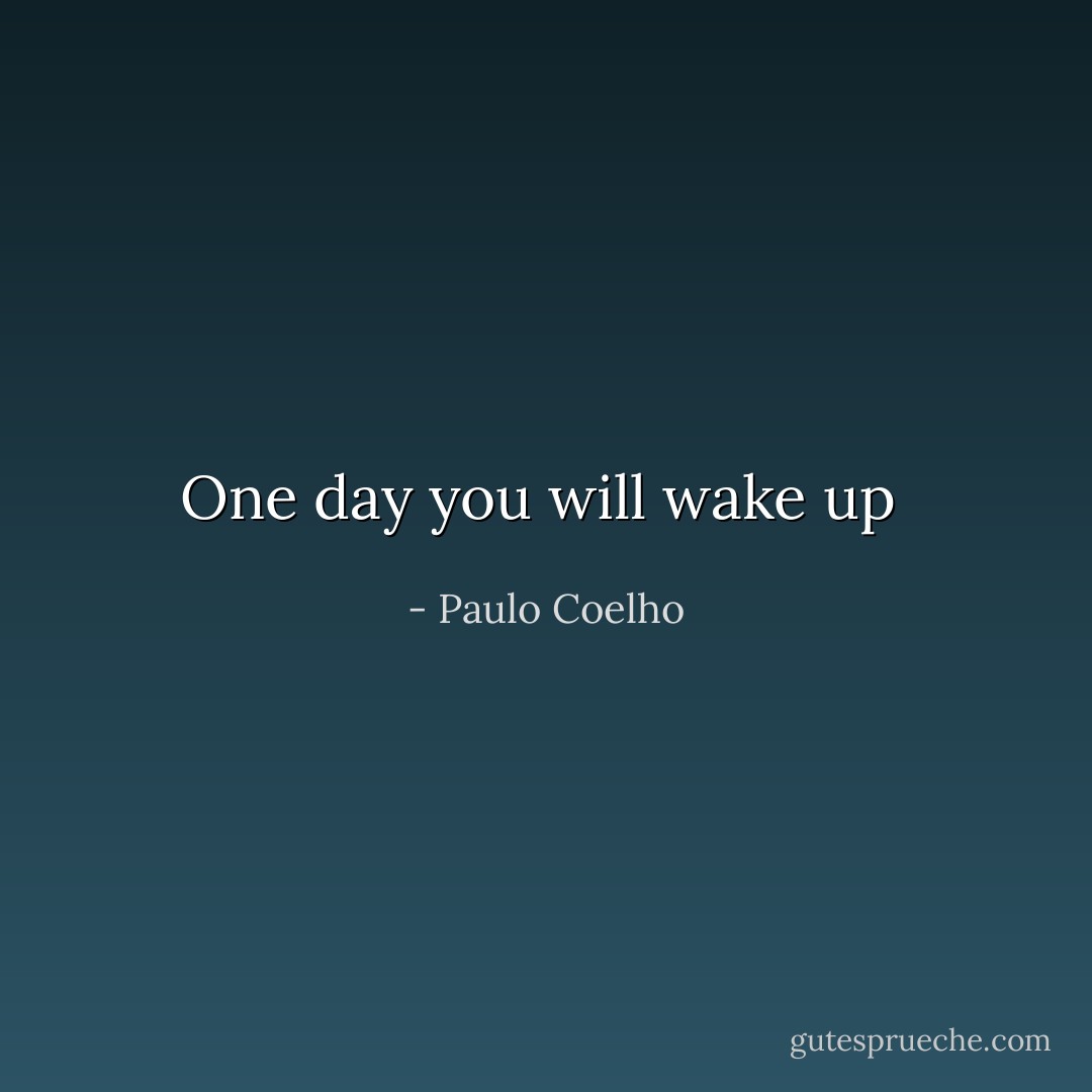 One day you will wake up  - Paulo Coelho