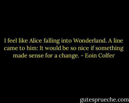 I feel like Alice falling into Wonderland.<br />A line came to him: It would be so nice if something made sense for a change. - Eoin Colfer