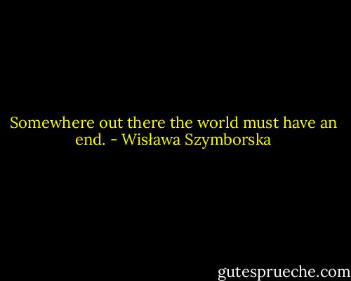 Somewhere out there the world must have an end. - Wisława Szymborska