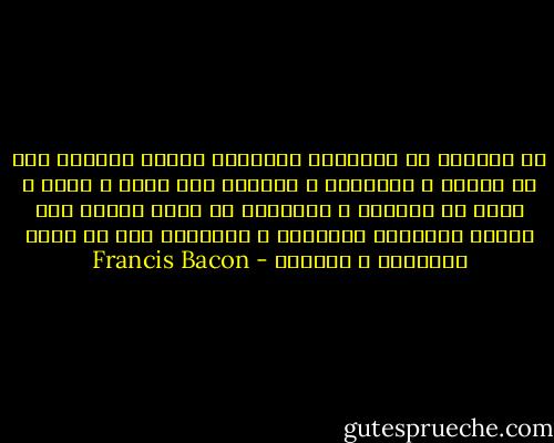 إن إنفاقك في الدراسة النظرية وقتاً طويلاً ضرب من الكسل و الخمول، و التحلي بها تصنع و تكلف و محبة في الظهور و استنادك في حكمك دائما على أحكام الدراسة النظرية و قواعدها ضرب من مجون العلماء و مزاجهم - Francis Bacon