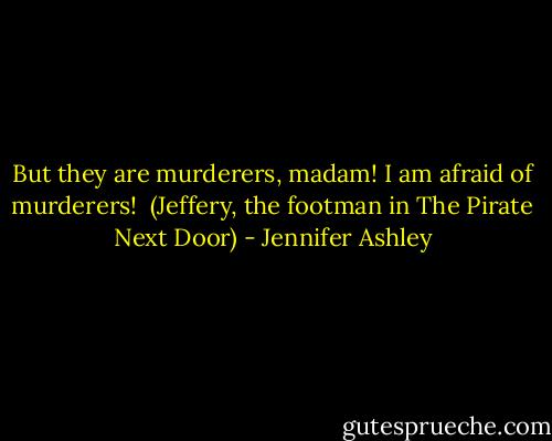 But they are murderers, madam! I am afraid of murderers!<br /><br />(Jeffery, the footman in The Pirate Next Door) - Jennifer Ashley