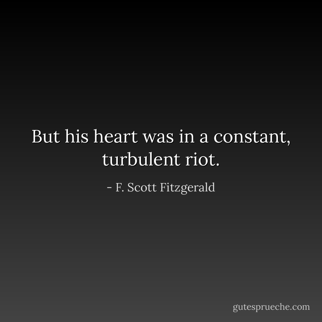 But his heart was in a constant, turbulent riot. - F. Scott Fitzgerald
