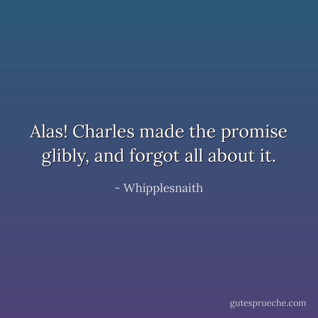 Alas! Charles made the promise glibly, and forgot all about it. - Whipplesnaith