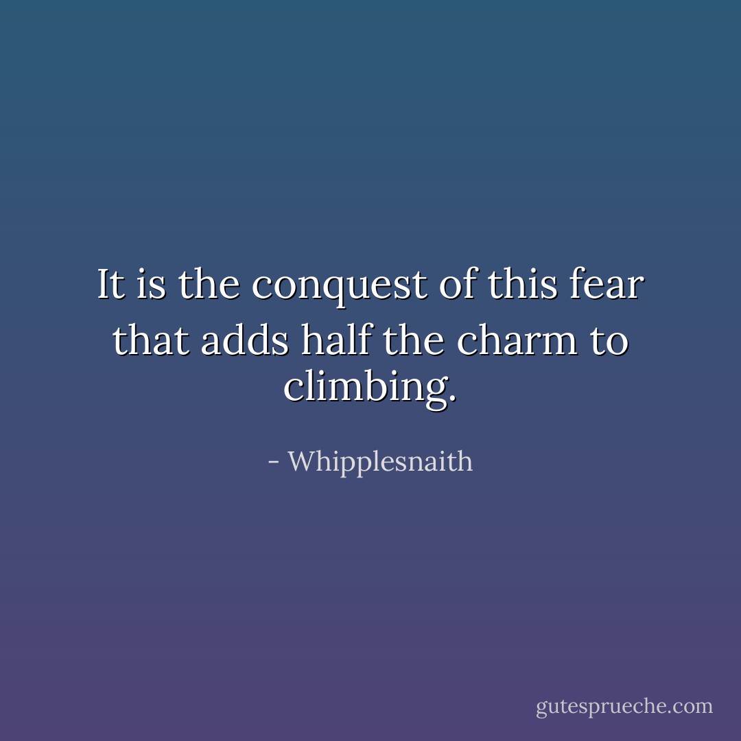 It is the conquest of this fear that adds half the charm to climbing. - Whipplesnaith