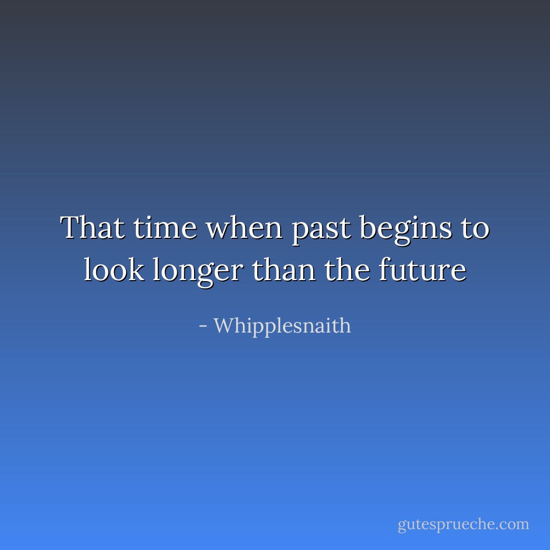 That time when past begins to look longer than the future - Whipplesnaith