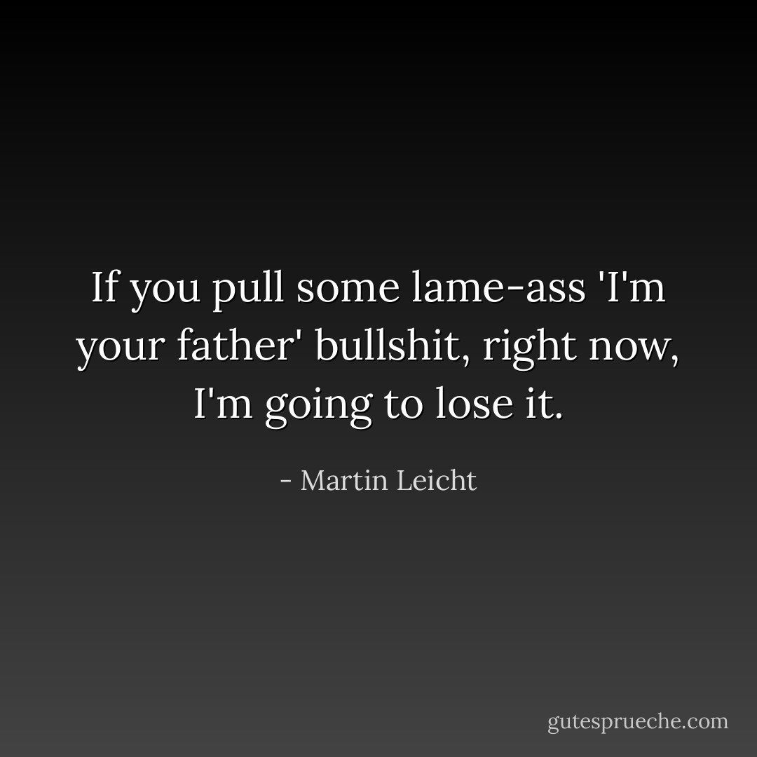 If you pull some lame-ass 'I'm your father' bullshit, right now, I'm going to lose it. - Martin Leicht