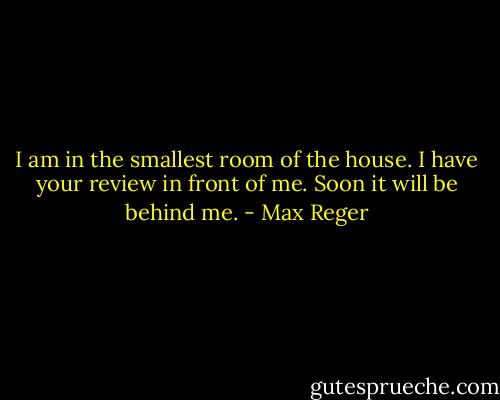 I am in the smallest room of the house. I have your review in front of me. Soon it will be behind me. - Max Reger