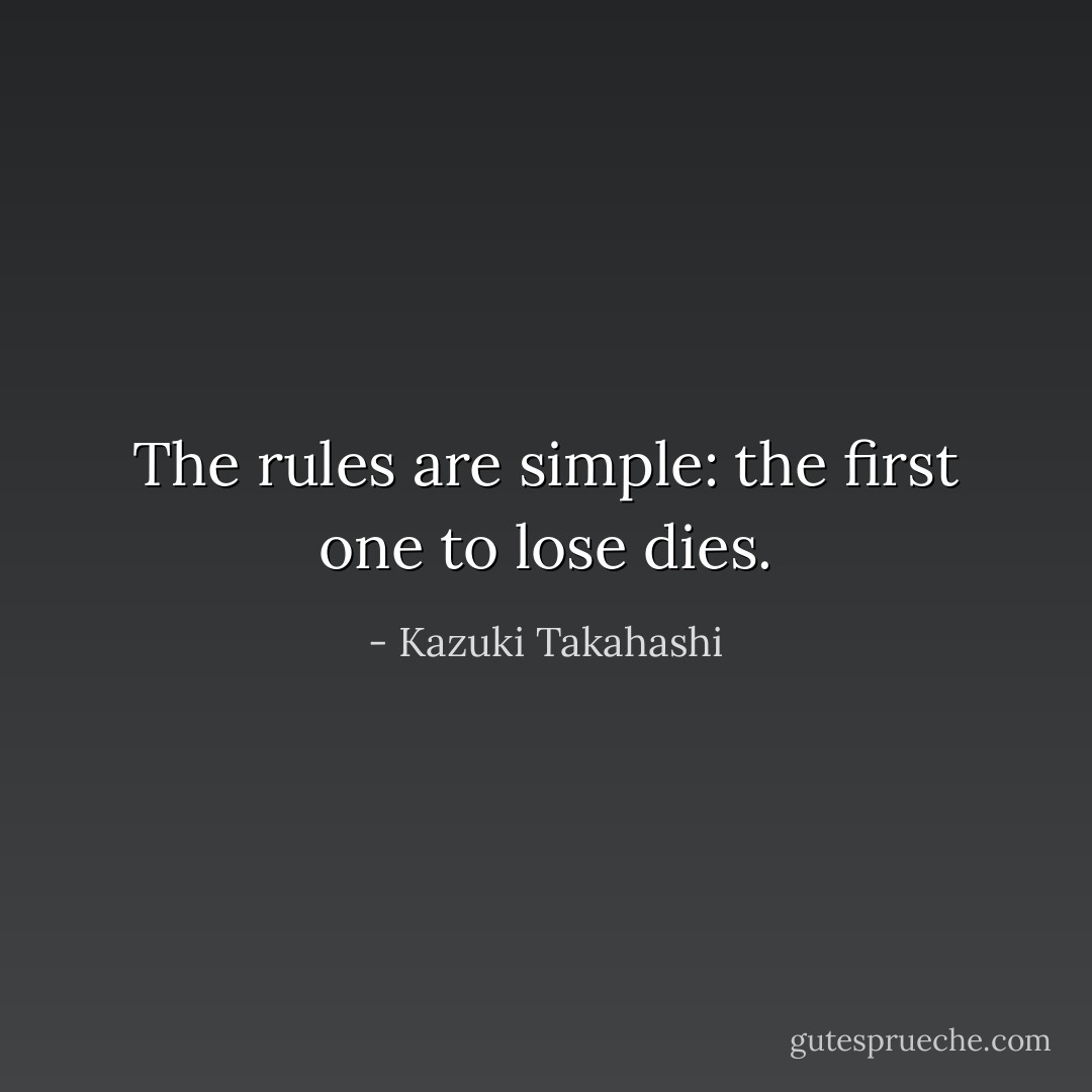The rules are simple: the first one to lose dies. - Kazuki Takahashi