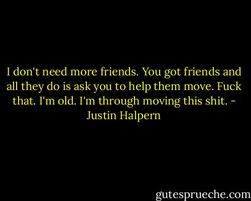 I don't need more friends. You got friends and all they do is ask you to help them move. Fuck that. I'm old. I'm through moving this shit. - Justin Halpern