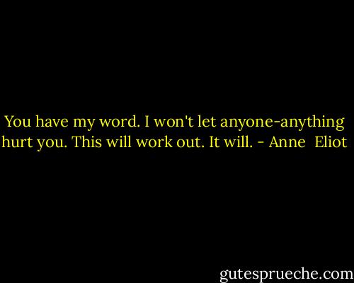 You have my word. I won't let anyone-anything hurt you. This will work out. It will. - Anne  Eliot