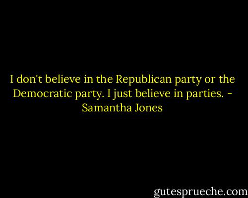 I don't believe in the Republican party or the Democratic party. I just believe in parties. - Samantha Jones
